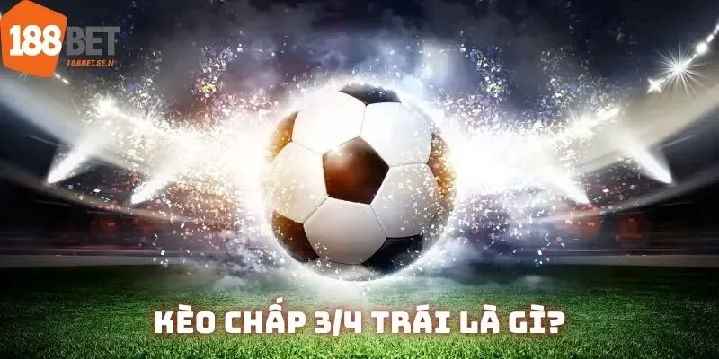 Khái niệm căn bản về kèo chấp 3/4 trái mà ai cũng phải nắm rõ